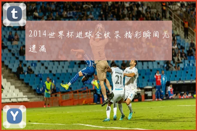 2014世界杯进球全收录 精彩瞬间无遗漏
