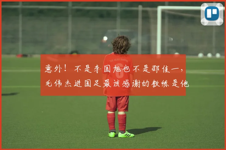 意外!不是李国旭也不是邵佳一,毛伟杰进国足最该感谢的教练是他