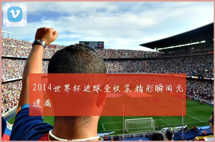 2014世界杯进球全收录 精彩瞬间无遗漏