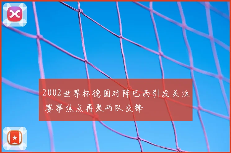 2002世界杯德国对阵巴西引发关注 赛事焦点再聚两队交锋