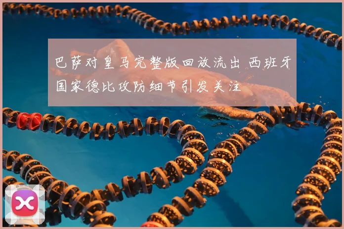 巴萨对皇马完整版回放流出 西班牙国家德比攻防细节引发关注