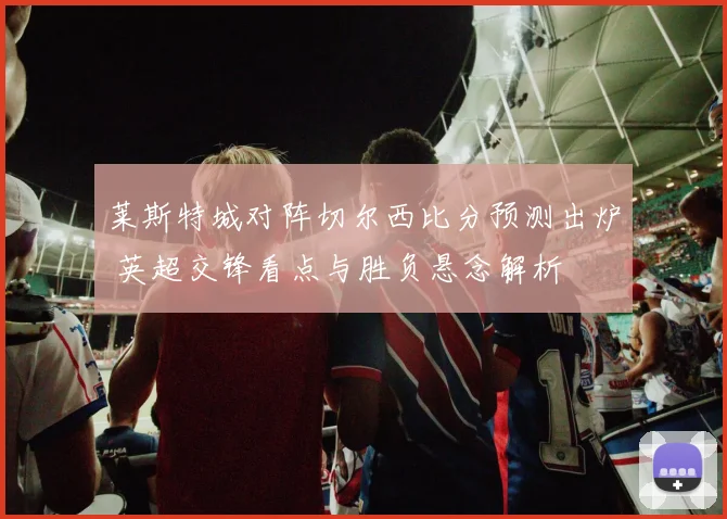 莱斯特城对阵切尔西比分预测出炉 英超交锋看点与胜负悬念解析