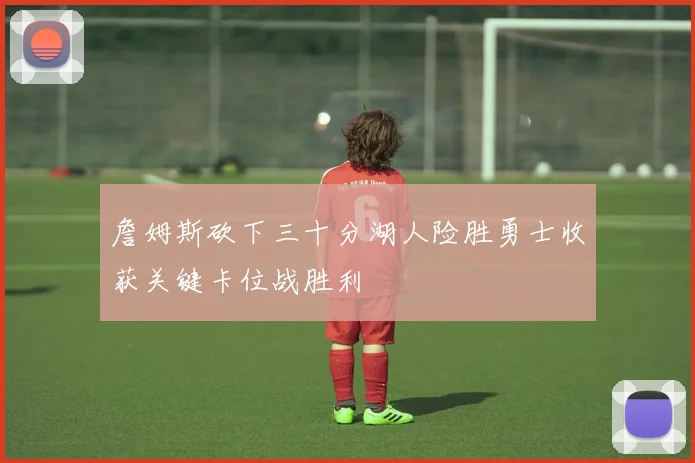 詹姆斯砍下三十分湖人险胜勇士收获关键卡位战胜利