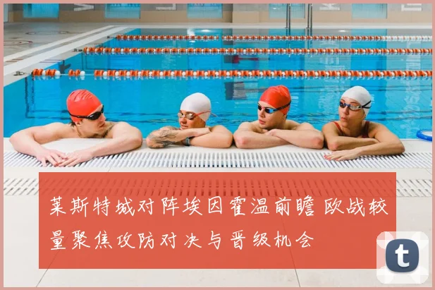 莱斯特城对阵埃因霍温前瞻 欧战较量聚焦攻防对决与晋级机会