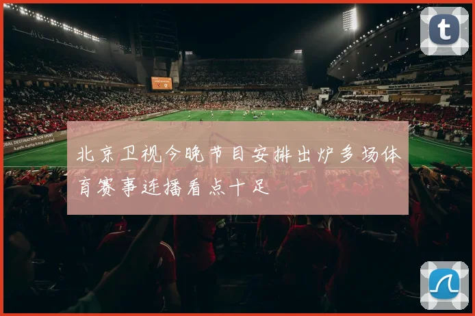 北京卫视今晚节目安排出炉多场体育赛事连播看点十足