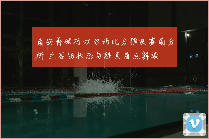 南安普顿对切尔西比分预测赛前分析 主客场状态与胜负看点解读