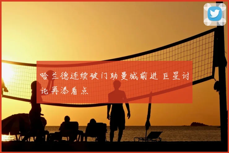 哈兰德连续破门助曼城前进 巨星讨论再添看点