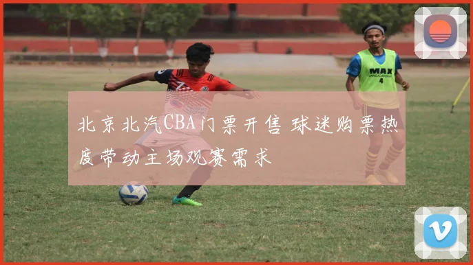 北京北汽CBA门票开售 球迷购票热度带动主场观赛需求