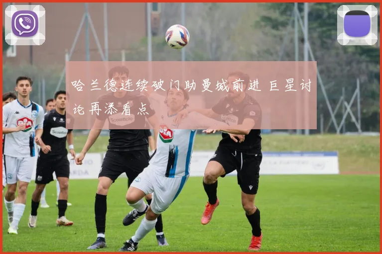 哈兰德连续破门助曼城前进 巨星讨论再添看点
