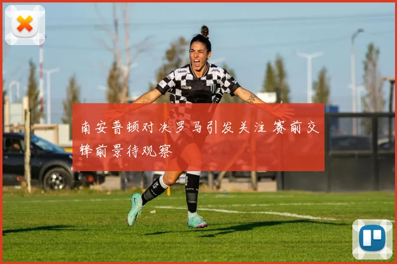 南安普顿对决罗马引发关注 赛前交锋前景待观察
