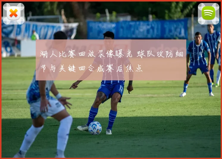 湖人比赛回放录像曝光 球队攻防细节与关键回合成赛后焦点
