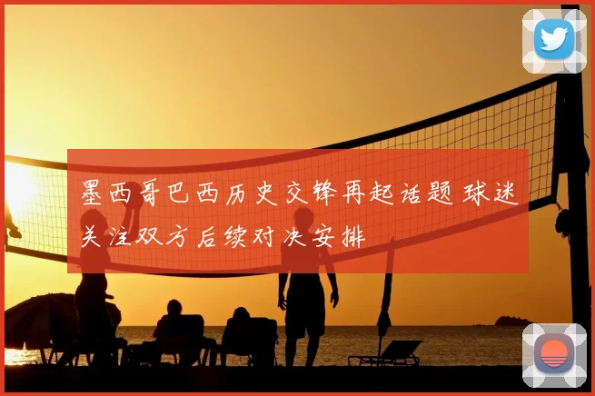 墨西哥巴西历史交锋再起话题 球迷关注双方后续对决安排