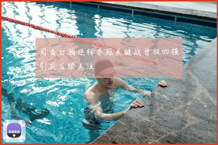 司南白驹逆转夺冠关键战晋级四强引发后续关注