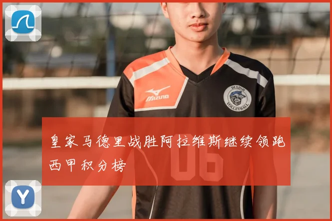 皇家马德里战胜阿拉维斯继续领跑西甲积分榜