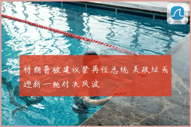特朗普被建议禁再任总统 美政坛或迎新一轮对决风波