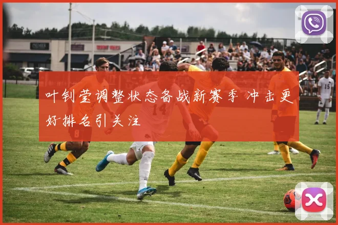 叶钊莹调整状态备战新赛季 冲击更好排名引关注