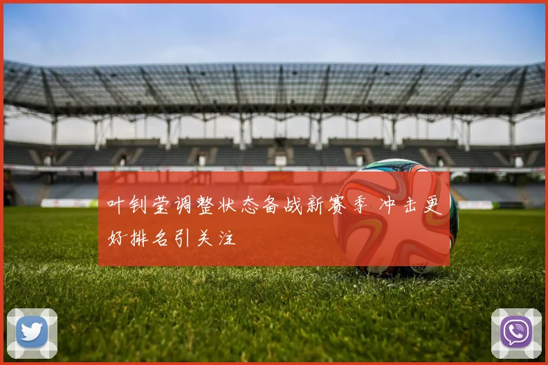 叶钊莹调整状态备战新赛季 冲击更好排名引关注