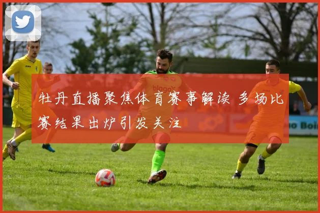 牡丹直播聚焦体育赛事解读 多场比赛结果出炉引发关注