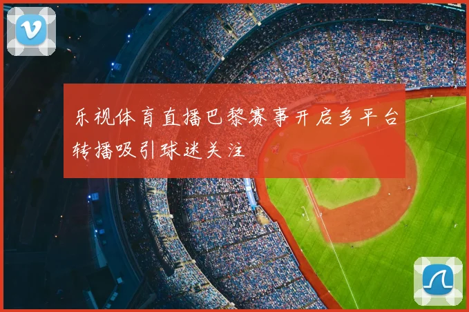 乐视体育直播巴黎赛事开启多平台转播吸引球迷关注