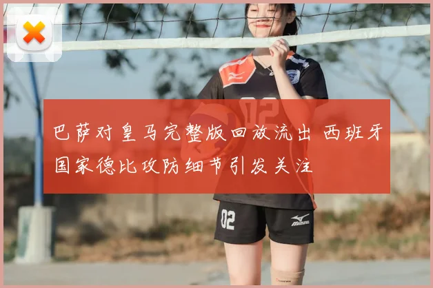 巴萨对皇马完整版回放流出 西班牙国家德比攻防细节引发关注