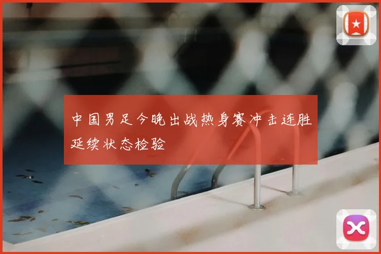 中国男足今晚出战热身赛冲击连胜延续状态检验