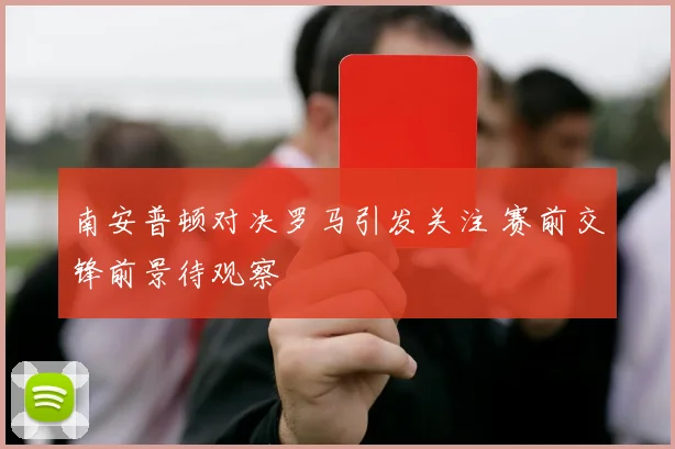 南安普顿对决罗马引发关注 赛前交锋前景待观察