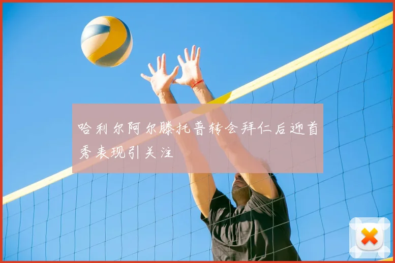 哈利尔阿尔滕托普转会拜仁后迎首秀表现引关注