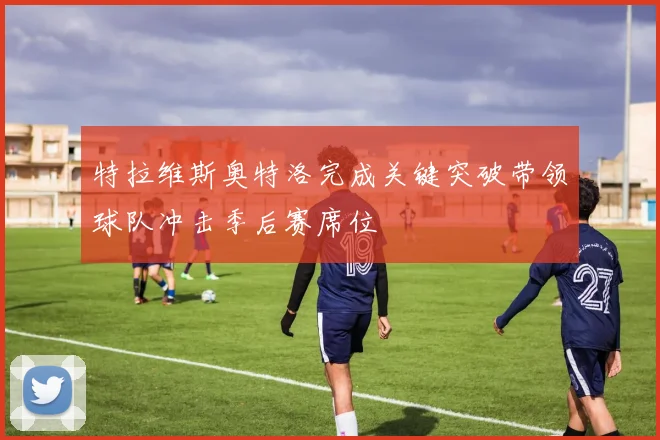 特拉维斯奥特洛完成关键突破带领球队冲击季后赛席位