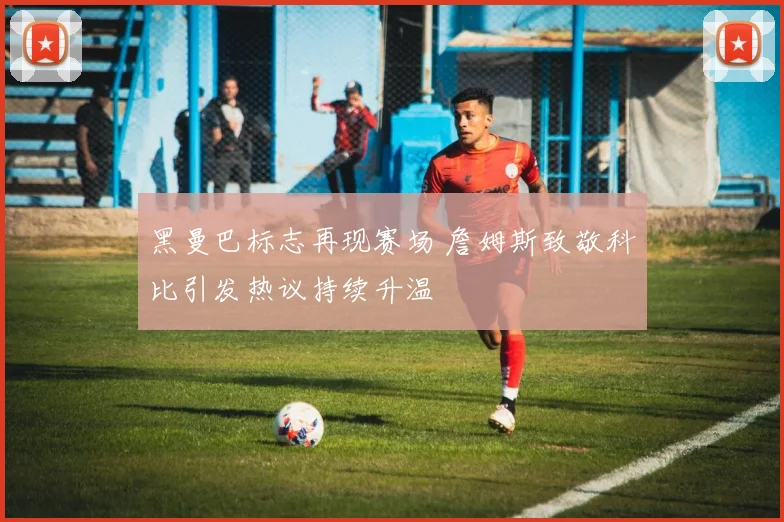 黑曼巴标志再现赛场 詹姆斯致敬科比引发热议持续升温