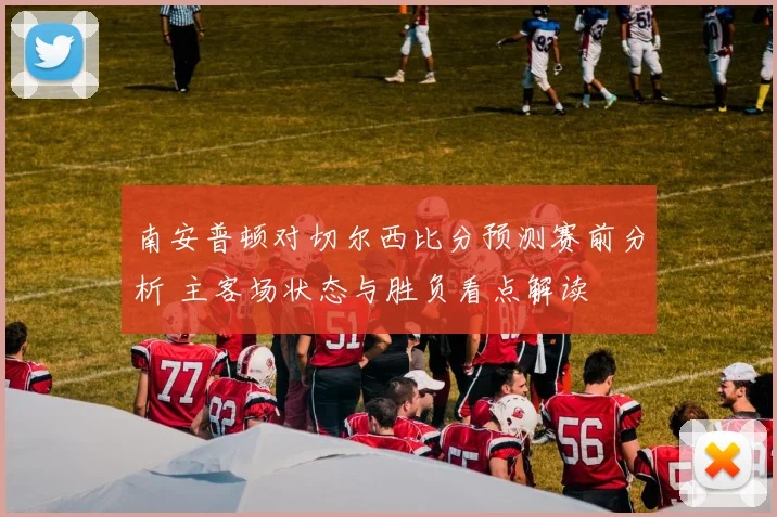 南安普顿对切尔西比分预测赛前分析 主客场状态与胜负看点解读