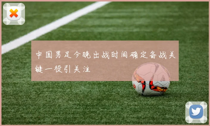 中国男足今晚出战时间确定备战关键一役引关注