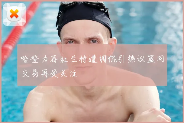 哈登力荐杜兰特遭调侃引热议篮网交易再受关注