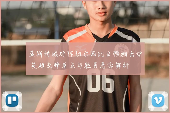 莱斯特城对阵切尔西比分预测出炉 英超交锋看点与胜负悬念解析
